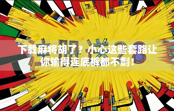 下载麻将胡了？小心这些套路让你输得连底裤都不剩！