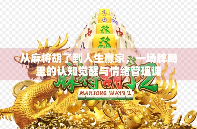 从麻将胡了到人生赢家,一场牌局里的认知觉醒与情绪管理课 从麻将胡了到人生赢家,一场牌局里的认知觉醒与情绪管理课