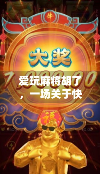 爱玩麻将胡了,一场关于快乐、社交与人生智慧的沉浸式体验 爱玩麻将胡了,一场关于快乐、社交与人生智慧的沉浸式体验