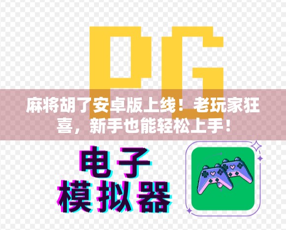 麻将胡了安卓版上线！老玩家狂喜，新手也能轻松上手！