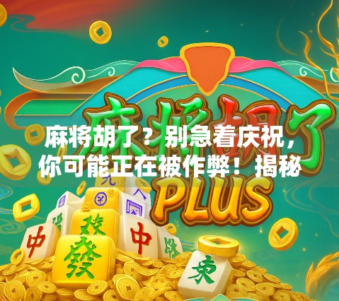 麻将胡了？别急着庆祝，你可能正在被作弊！揭秘麻将桌上的那些看不见的陷阱