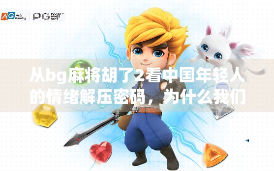 从bg麻将胡了2看中国年轻人的情绪解压密码，为什么我们越来越爱玩这种无意义的游戏？
