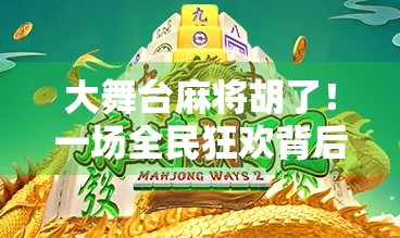 大舞台麻将胡了！一场全民狂欢背后的社交密码与人性博弈