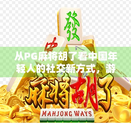 从PG麻将胡了看中国年轻人的社交新方式,游戏不只是娱乐,更是情感连接的桥梁 从PG麻将胡了看中国年轻人的社交新方式,游戏不只是娱乐,更是情感连接的桥梁