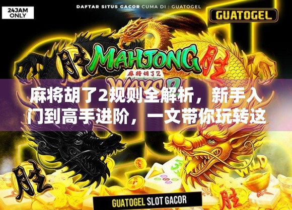 麻将胡了2规则全解析,新手入门到高手进阶,一文带你玩转这款国民桌游! 麻将胡了2规则全解析,新手入门到高手进阶,一文带你玩转这款国民桌游!