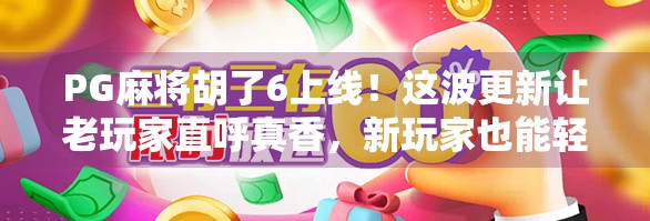 PG麻将胡了6上线！这波更新让老玩家直呼真香，新玩家也能轻松上手！