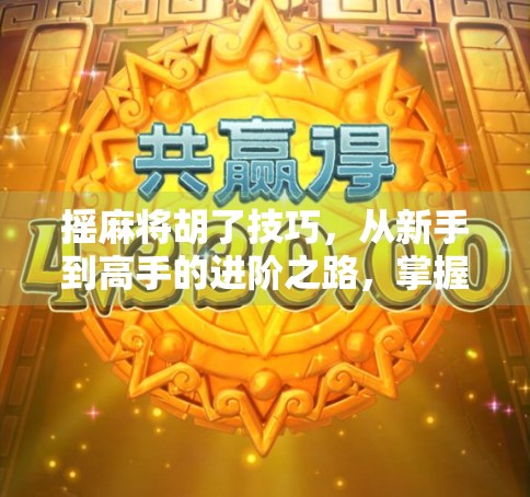 摇麻将胡了技巧，从新手到高手的进阶之路，掌握这5个秘诀轻松上分！