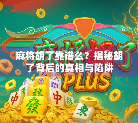 麻将胡了靠谱么?揭秘胡了背后的真相与陷阱 麻将胡了靠谱么?揭秘胡了背后的真相与陷阱