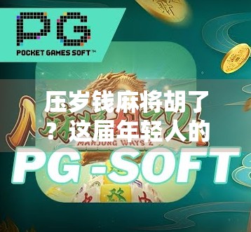 压岁钱麻将胡了?这届年轻人的年味有点不一样! 压岁钱麻将胡了?这届年轻人的年味有点不一样!