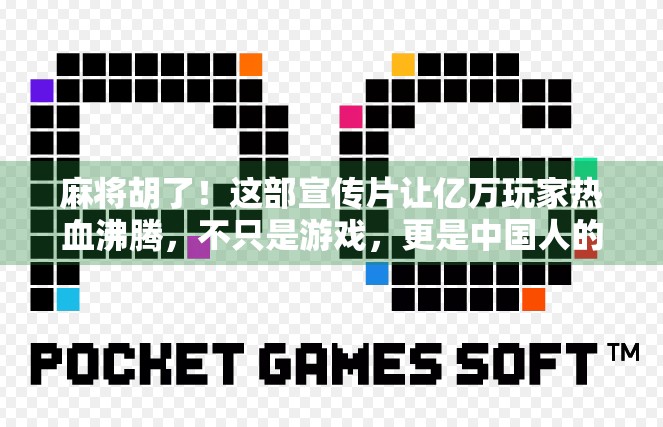 麻将胡了！这部宣传片让亿万玩家热血沸腾，不只是游戏，更是中国人的社交密码！