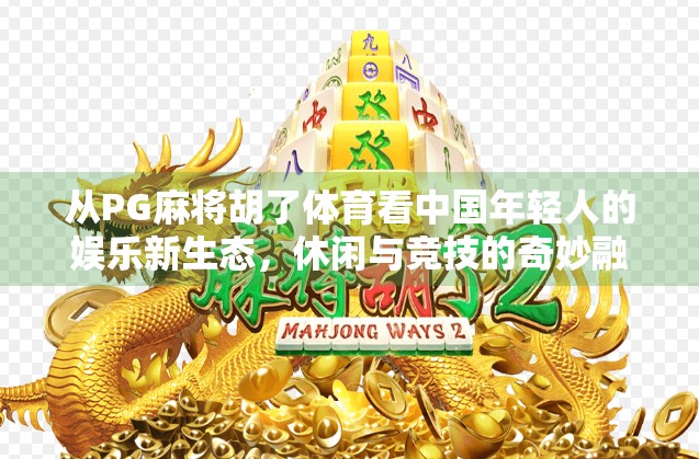 从PG麻将胡了体育看中国年轻人的娱乐新生态，休闲与竞技的奇妙融合