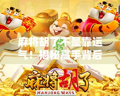 麻将胡了不是靠运气!揭秘高手背后的底层逻辑与实战技巧