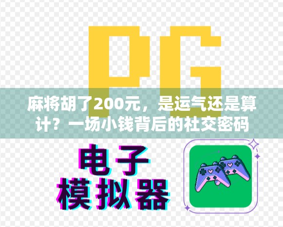 麻将胡了200元,是运气还是算计?一场小钱背后的社交密码
