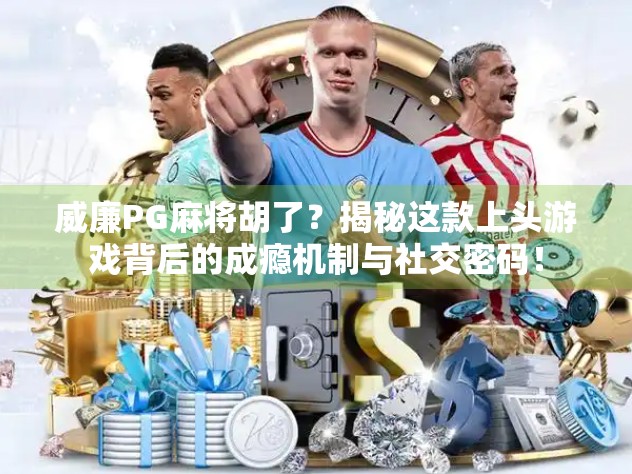 威廉PG麻将胡了？揭秘这款上头游戏背后的成瘾机制与社交密码！