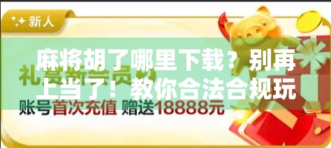 麻将胡了哪里下载?别再上当了!教你合法合规玩转麻将游戏