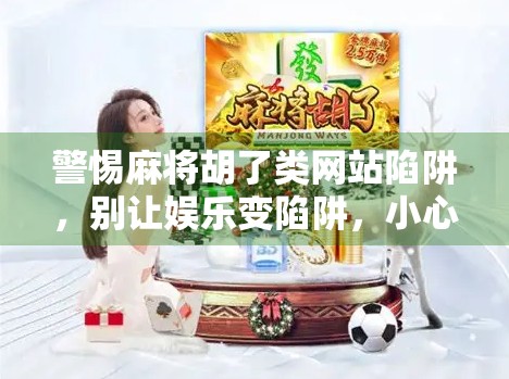 警惕麻将胡了类网站陷阱，别让娱乐变陷阱，小心个人信息被盗！