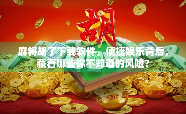 麻将胡了下载软件，便捷娱乐背后，藏着哪些你不知道的风险？