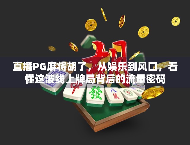 直播PG麻将胡了，从娱乐到风口，看懂这波线上牌局背后的流量密码