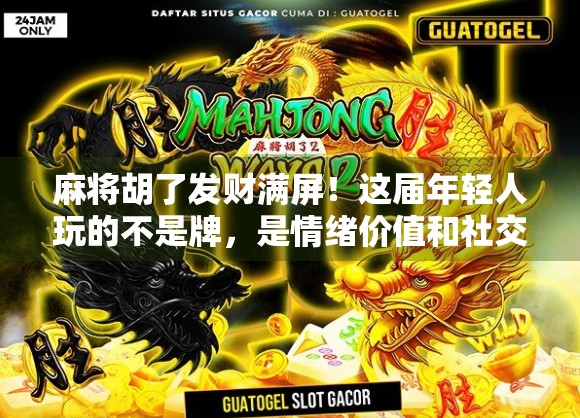 麻将胡了发财满屏！这届年轻人玩的不是牌，是情绪价值和社交货币！