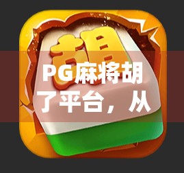PG麻将胡了平台,从娱乐神器到陷阱温床?揭秘背后的真实生态
