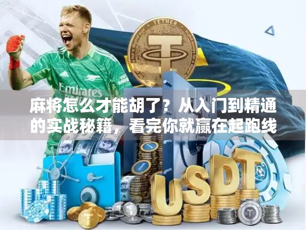 麻将怎么才能胡了？从入门到精通的实战秘籍，看完你就赢在起跑线！