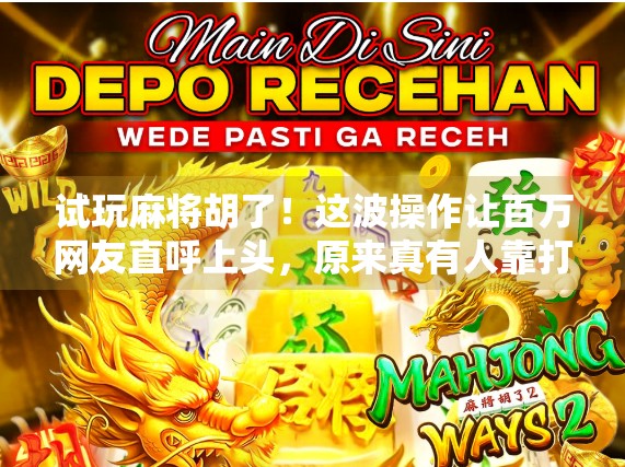 试玩麻将胡了！这波操作让百万网友直呼上头，原来真有人靠打麻将月入过万？