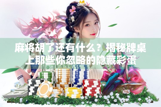 麻将胡了还有什么？揭秘牌桌上那些你忽略的隐藏彩蛋